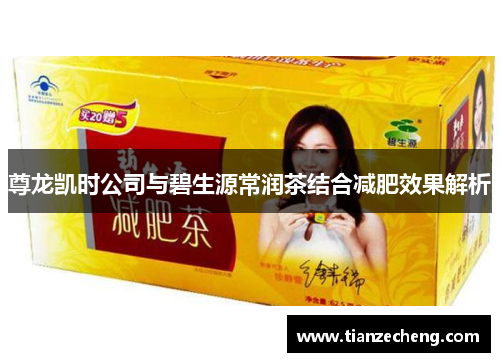 尊龙凯时公司与碧生源常润茶结合减肥效果解析
