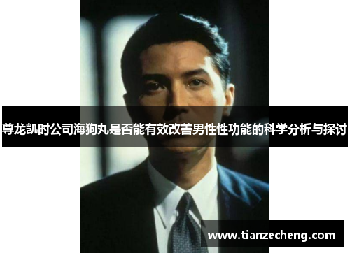 尊龙凯时公司海狗丸是否能有效改善男性性功能的科学分析与探讨
