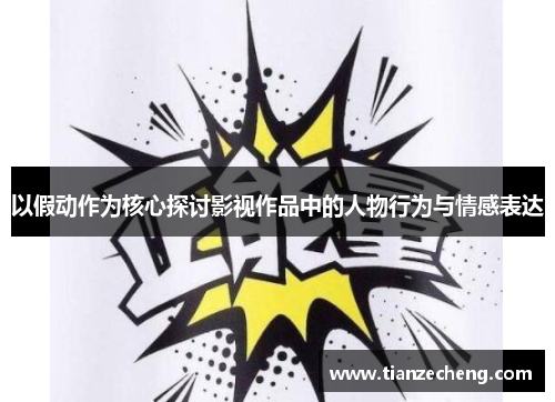 以假动作为核心探讨影视作品中的人物行为与情感表达