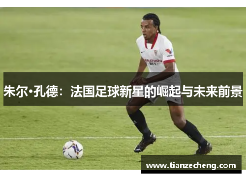 朱尔·孔德：法国足球新星的崛起与未来前景